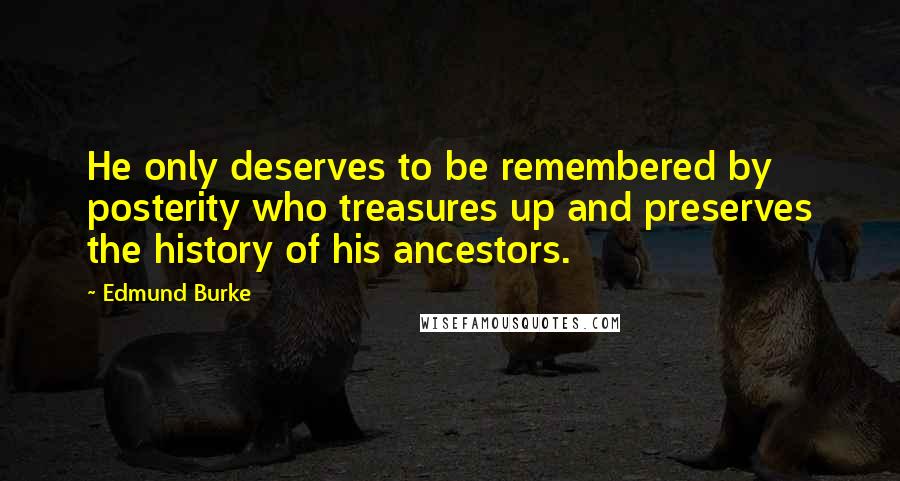 Edmund Burke Quotes: He only deserves to be remembered by posterity who treasures up and preserves the history of his ancestors.