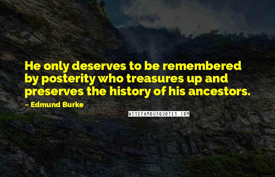 Edmund Burke Quotes: He only deserves to be remembered by posterity who treasures up and preserves the history of his ancestors.