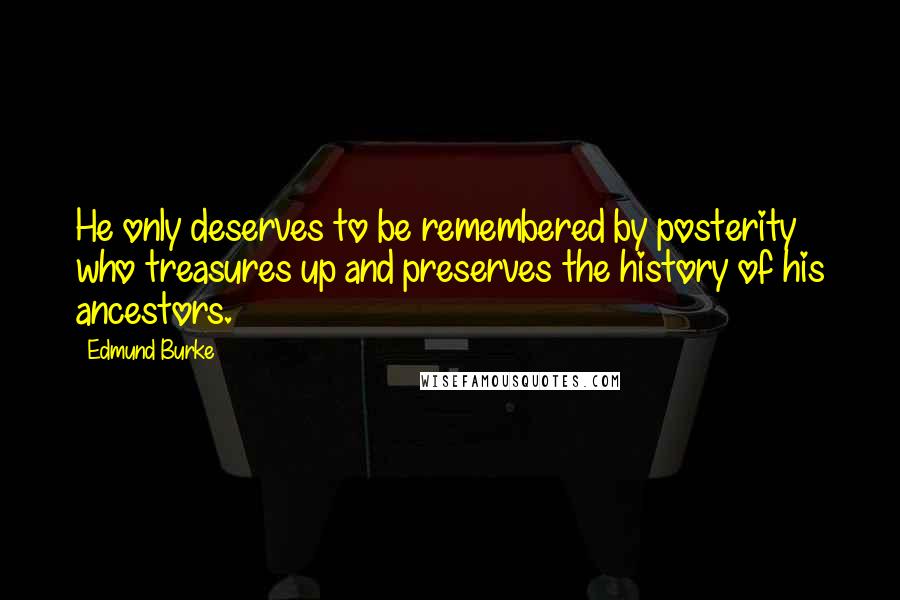 Edmund Burke Quotes: He only deserves to be remembered by posterity who treasures up and preserves the history of his ancestors.