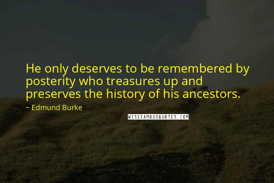 Edmund Burke Quotes: He only deserves to be remembered by posterity who treasures up and preserves the history of his ancestors.