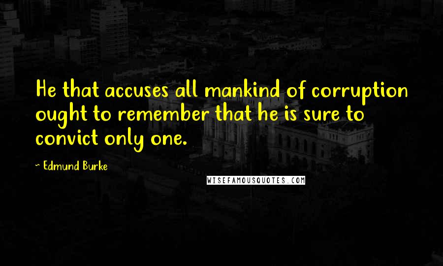 Edmund Burke Quotes: He that accuses all mankind of corruption ought to remember that he is sure to convict only one.