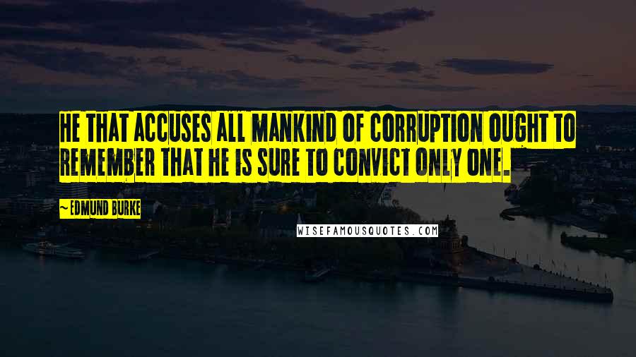 Edmund Burke Quotes: He that accuses all mankind of corruption ought to remember that he is sure to convict only one.