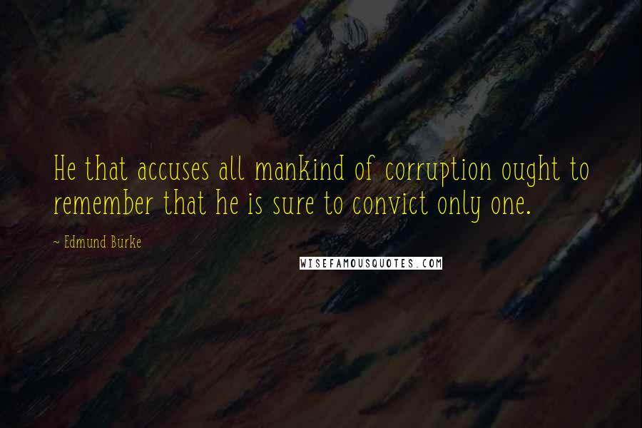 Edmund Burke Quotes: He that accuses all mankind of corruption ought to remember that he is sure to convict only one.