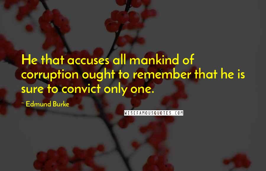 Edmund Burke Quotes: He that accuses all mankind of corruption ought to remember that he is sure to convict only one.
