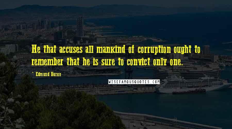 Edmund Burke Quotes: He that accuses all mankind of corruption ought to remember that he is sure to convict only one.
