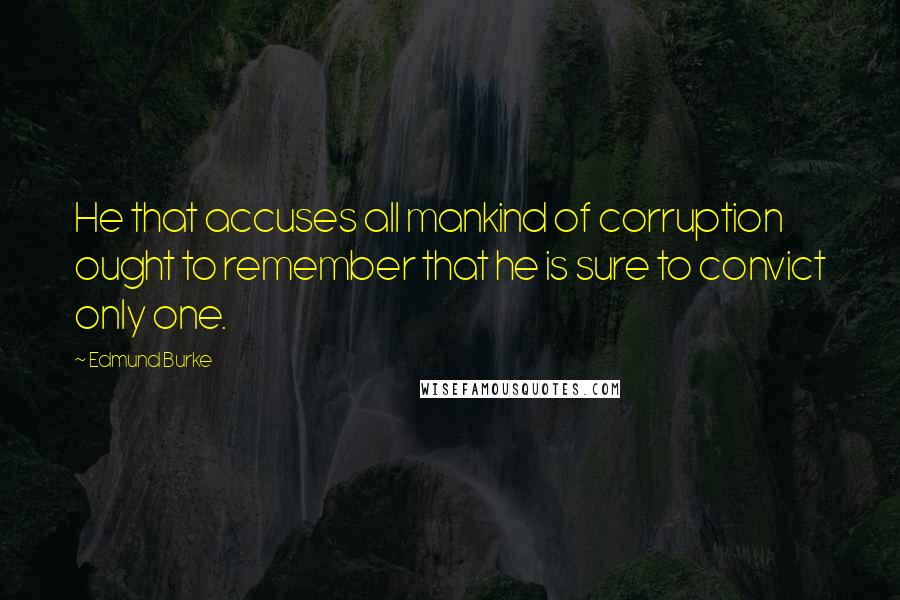 Edmund Burke Quotes: He that accuses all mankind of corruption ought to remember that he is sure to convict only one.