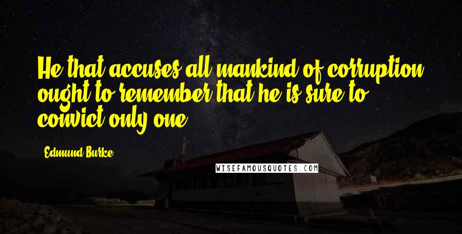 Edmund Burke Quotes: He that accuses all mankind of corruption ought to remember that he is sure to convict only one.