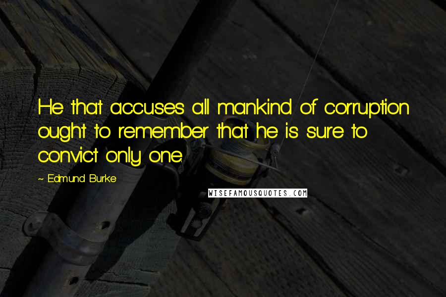 Edmund Burke Quotes: He that accuses all mankind of corruption ought to remember that he is sure to convict only one.