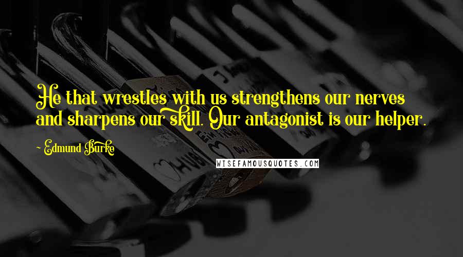 Edmund Burke Quotes: He that wrestles with us strengthens our nerves and sharpens our skill. Our antagonist is our helper.