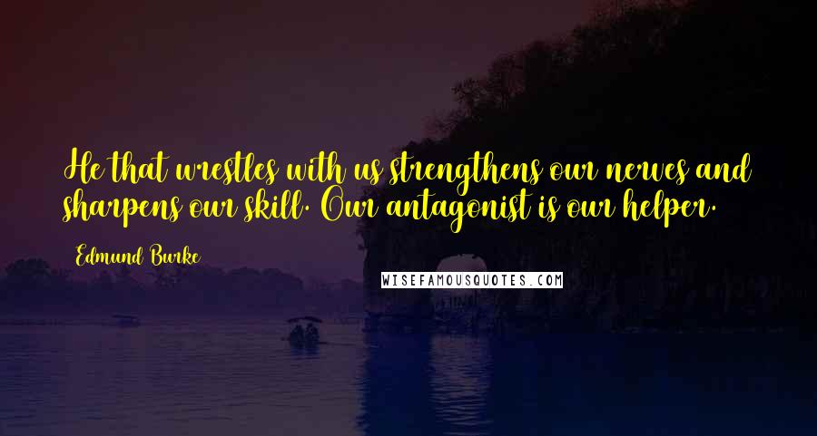 Edmund Burke Quotes: He that wrestles with us strengthens our nerves and sharpens our skill. Our antagonist is our helper.