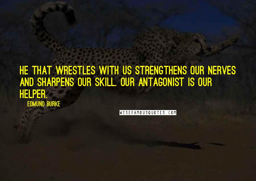 Edmund Burke Quotes: He that wrestles with us strengthens our nerves and sharpens our skill. Our antagonist is our helper.