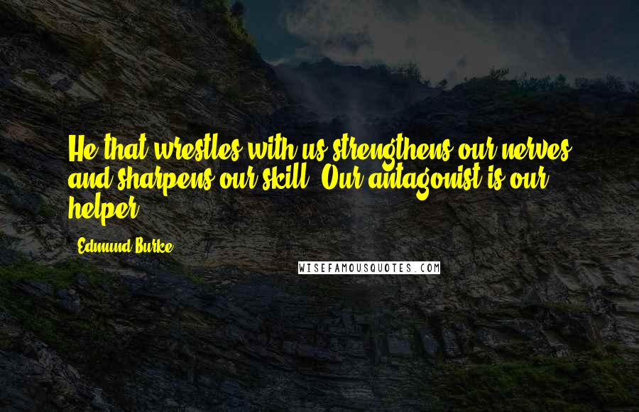 Edmund Burke Quotes: He that wrestles with us strengthens our nerves and sharpens our skill. Our antagonist is our helper.