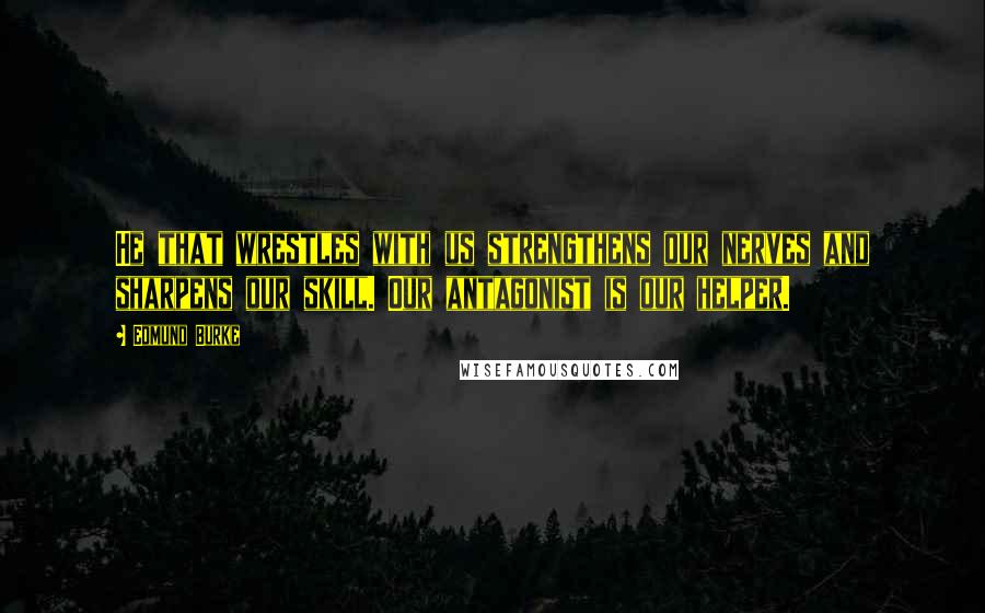 Edmund Burke Quotes: He that wrestles with us strengthens our nerves and sharpens our skill. Our antagonist is our helper.