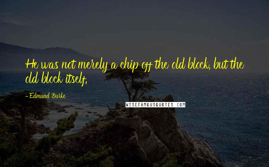 Edmund Burke Quotes: He was not merely a chip off the old block, but the old block itself.