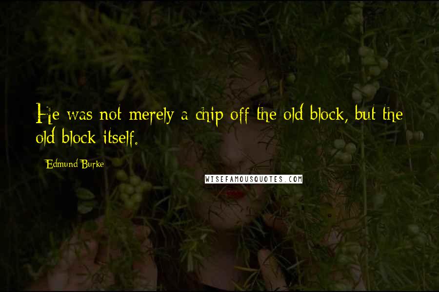 Edmund Burke Quotes: He was not merely a chip off the old block, but the old block itself.