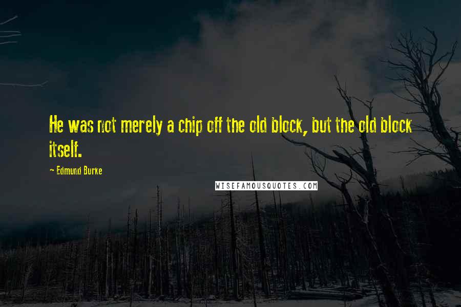 Edmund Burke Quotes: He was not merely a chip off the old block, but the old block itself.