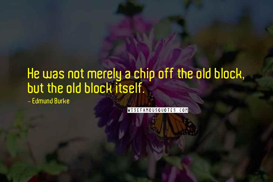 Edmund Burke Quotes: He was not merely a chip off the old block, but the old block itself.