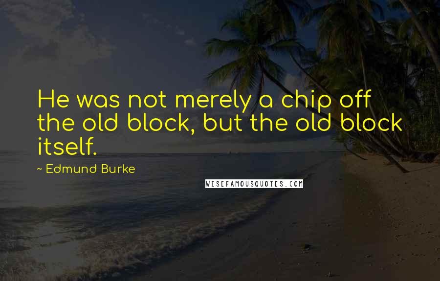 Edmund Burke Quotes: He was not merely a chip off the old block, but the old block itself.