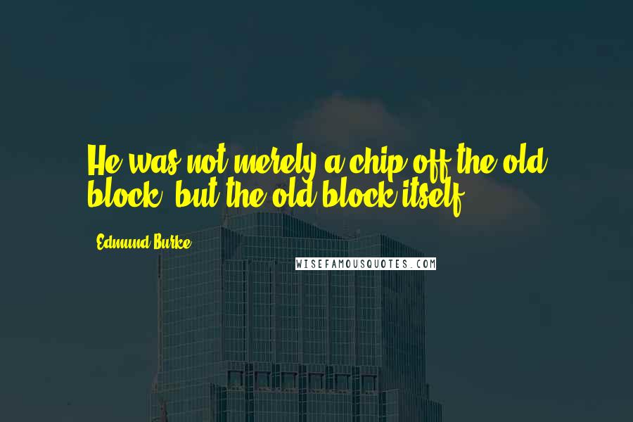 Edmund Burke Quotes: He was not merely a chip off the old block, but the old block itself.