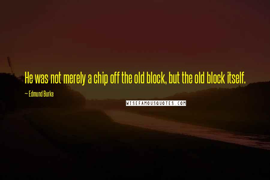 Edmund Burke Quotes: He was not merely a chip off the old block, but the old block itself.