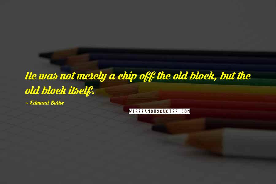 Edmund Burke Quotes: He was not merely a chip off the old block, but the old block itself.