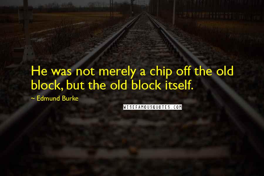 Edmund Burke Quotes: He was not merely a chip off the old block, but the old block itself.
