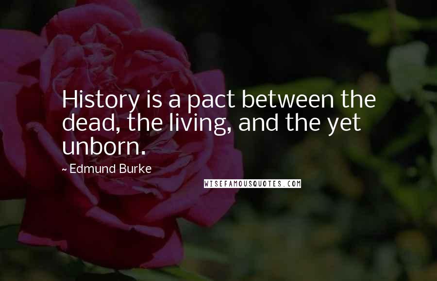 Edmund Burke Quotes: History is a pact between the dead, the living, and the yet unborn.