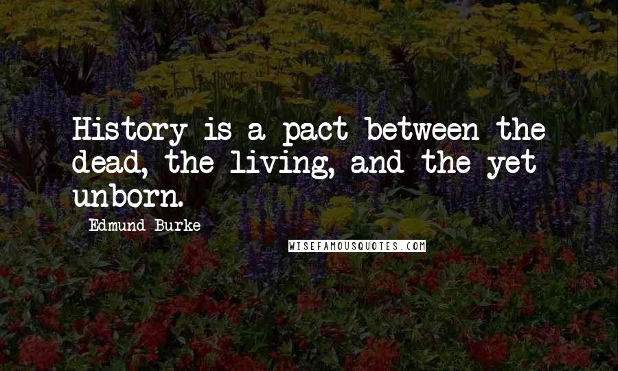 Edmund Burke Quotes: History is a pact between the dead, the living, and the yet unborn.