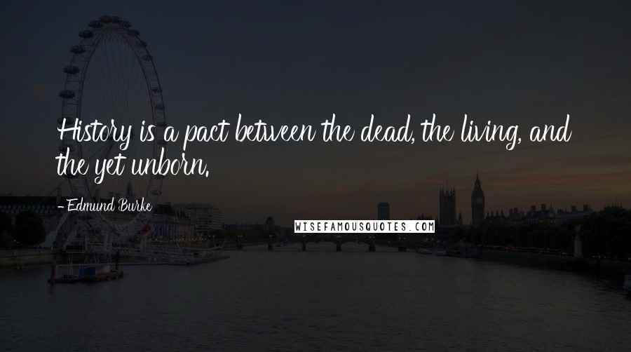 Edmund Burke Quotes: History is a pact between the dead, the living, and the yet unborn.