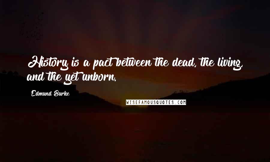 Edmund Burke Quotes: History is a pact between the dead, the living, and the yet unborn.