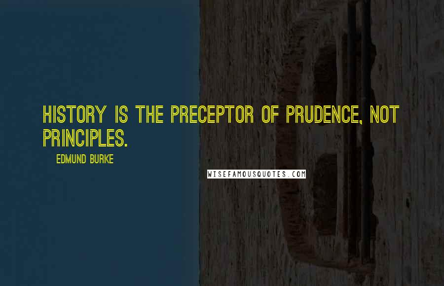 Edmund Burke Quotes: History is the preceptor of prudence, not principles.