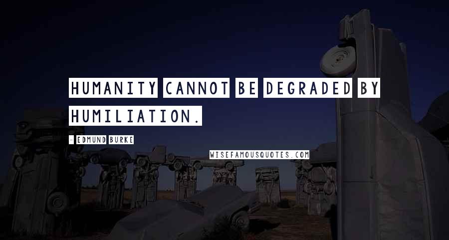 Edmund Burke Quotes: Humanity cannot be degraded by humiliation.