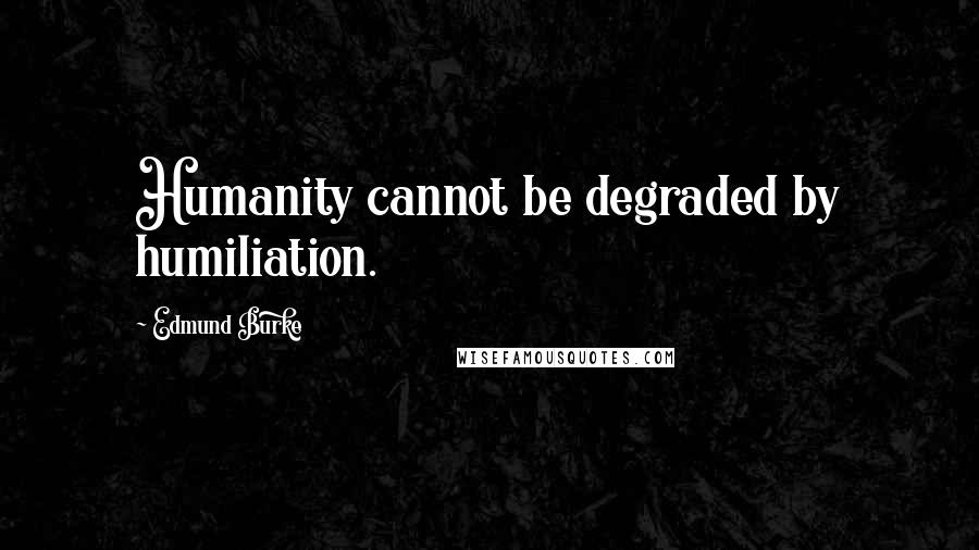 Edmund Burke Quotes: Humanity cannot be degraded by humiliation.