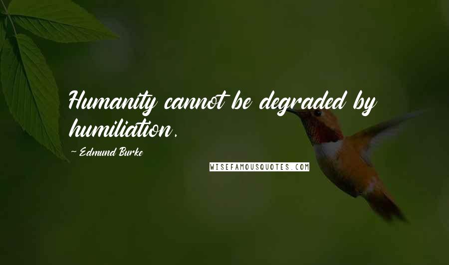 Edmund Burke Quotes: Humanity cannot be degraded by humiliation.