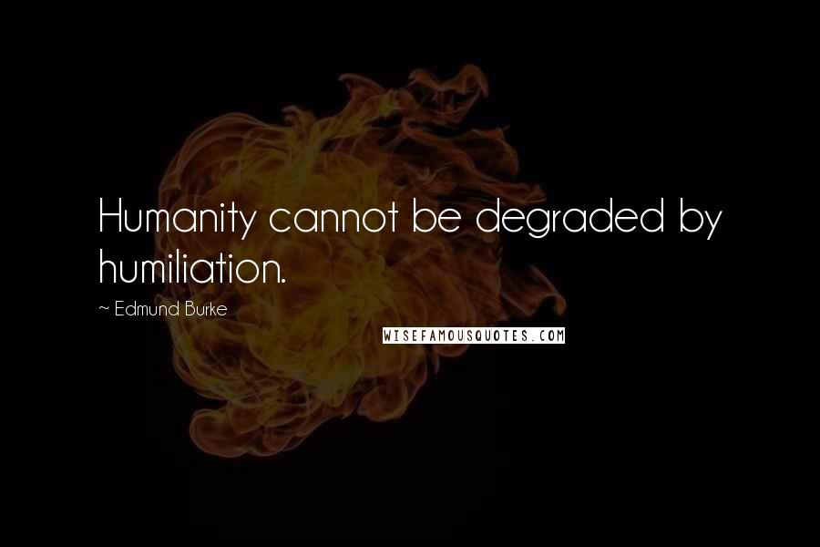 Edmund Burke Quotes: Humanity cannot be degraded by humiliation.