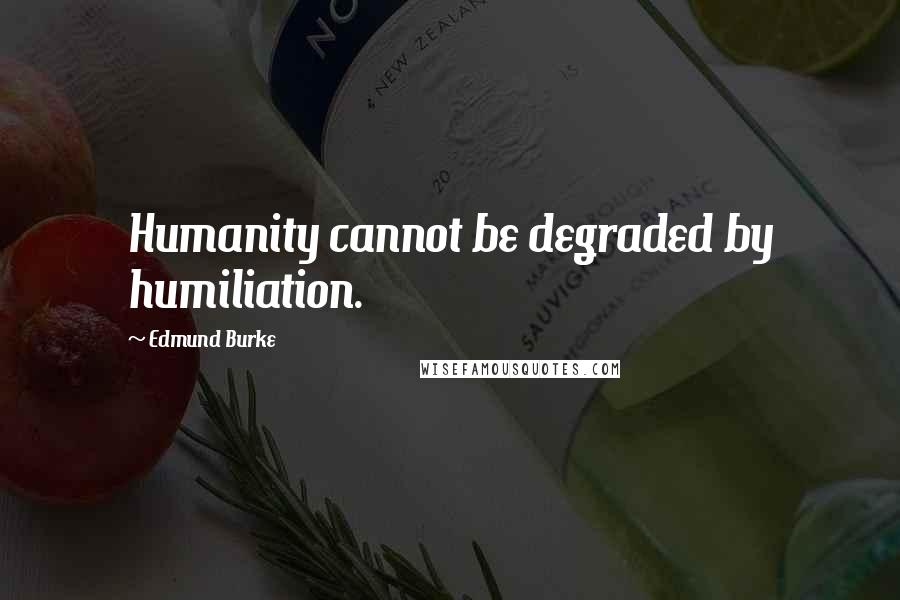 Edmund Burke Quotes: Humanity cannot be degraded by humiliation.