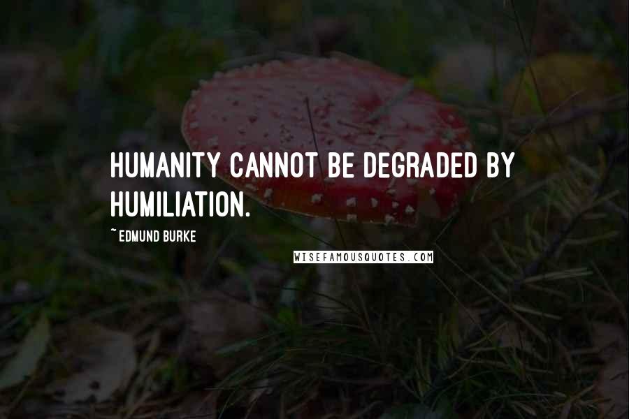 Edmund Burke Quotes: Humanity cannot be degraded by humiliation.