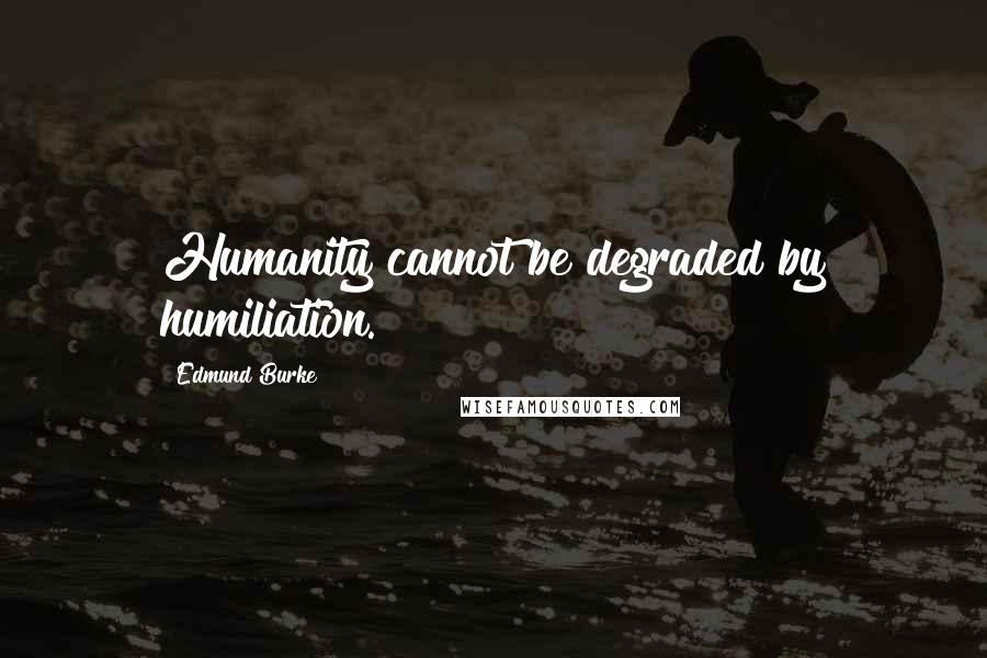 Edmund Burke Quotes: Humanity cannot be degraded by humiliation.