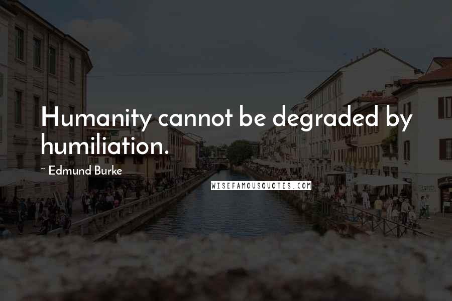 Edmund Burke Quotes: Humanity cannot be degraded by humiliation.