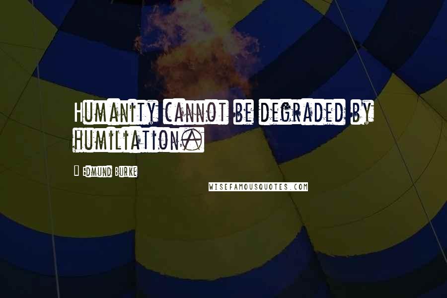 Edmund Burke Quotes: Humanity cannot be degraded by humiliation.