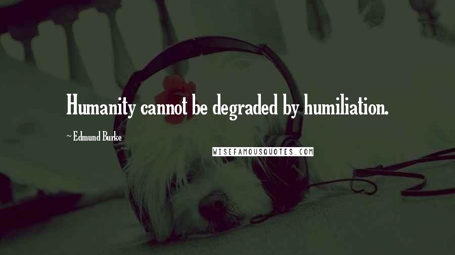 Edmund Burke Quotes: Humanity cannot be degraded by humiliation.