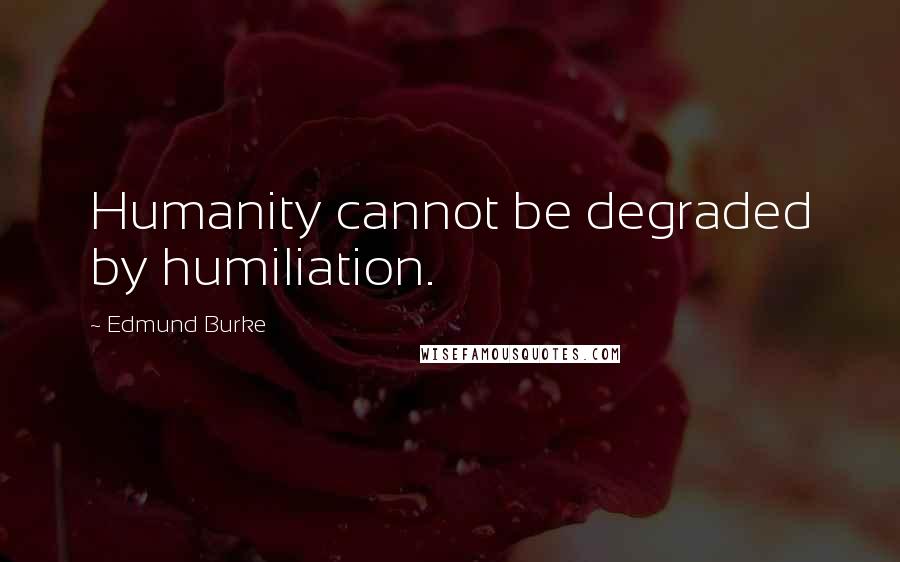 Edmund Burke Quotes: Humanity cannot be degraded by humiliation.