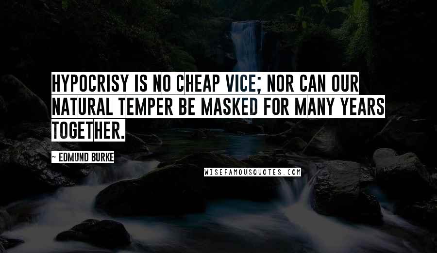 Edmund Burke Quotes: Hypocrisy is no cheap vice; nor can our natural temper be masked for many years together.