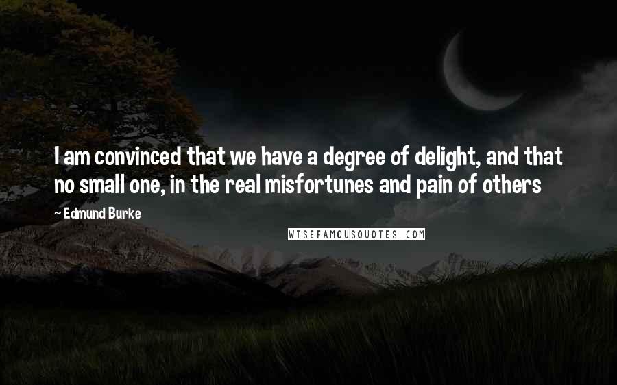 Edmund Burke Quotes: I am convinced that we have a degree of delight, and that no small one, in the real misfortunes and pain of others