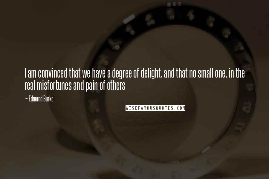 Edmund Burke Quotes: I am convinced that we have a degree of delight, and that no small one, in the real misfortunes and pain of others