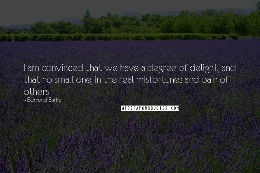 Edmund Burke Quotes: I am convinced that we have a degree of delight, and that no small one, in the real misfortunes and pain of others