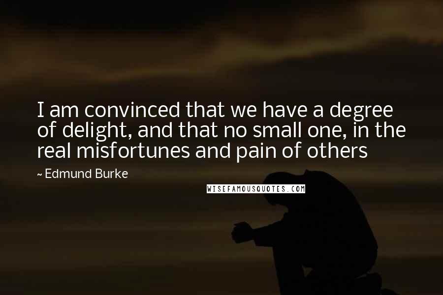 Edmund Burke Quotes: I am convinced that we have a degree of delight, and that no small one, in the real misfortunes and pain of others