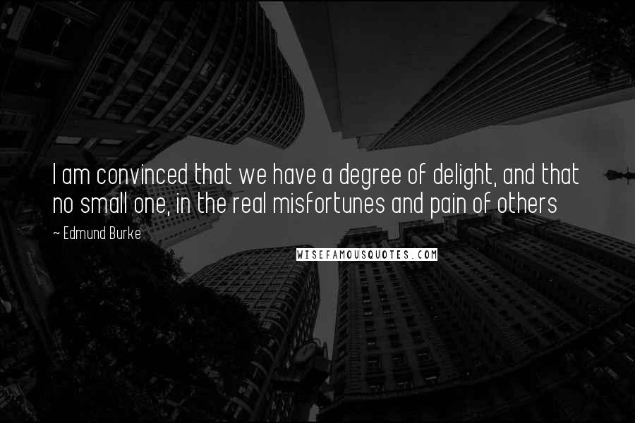 Edmund Burke Quotes: I am convinced that we have a degree of delight, and that no small one, in the real misfortunes and pain of others