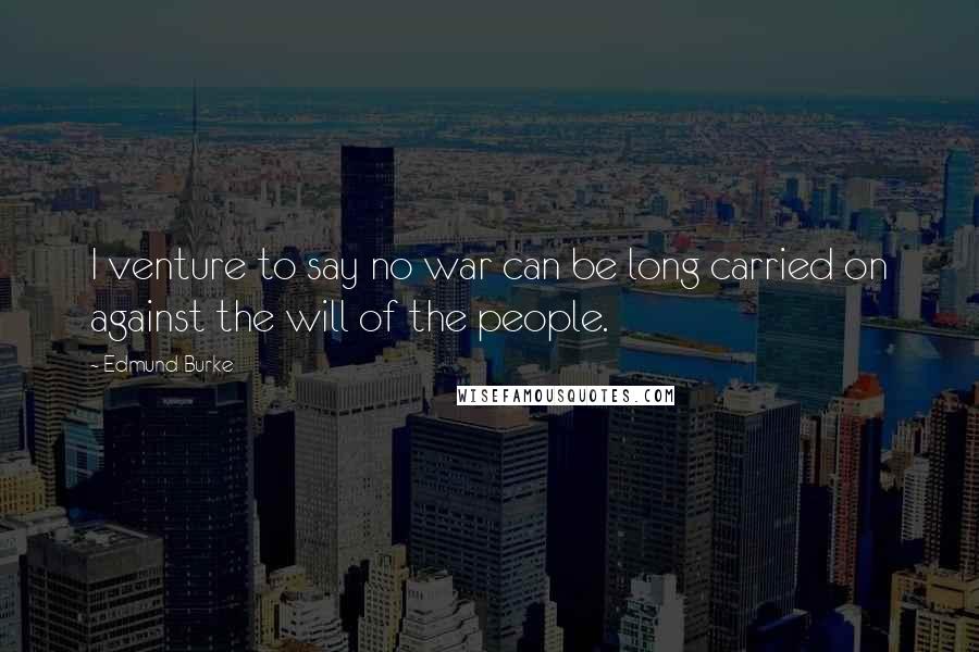 Edmund Burke Quotes: I venture to say no war can be long carried on against the will of the people.