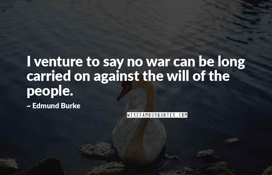 Edmund Burke Quotes: I venture to say no war can be long carried on against the will of the people.